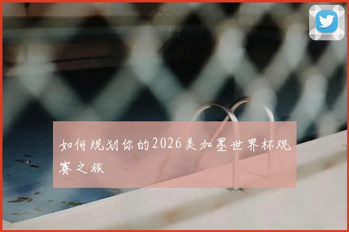 如何规划你的2026美加墨世界杯观赛之旅