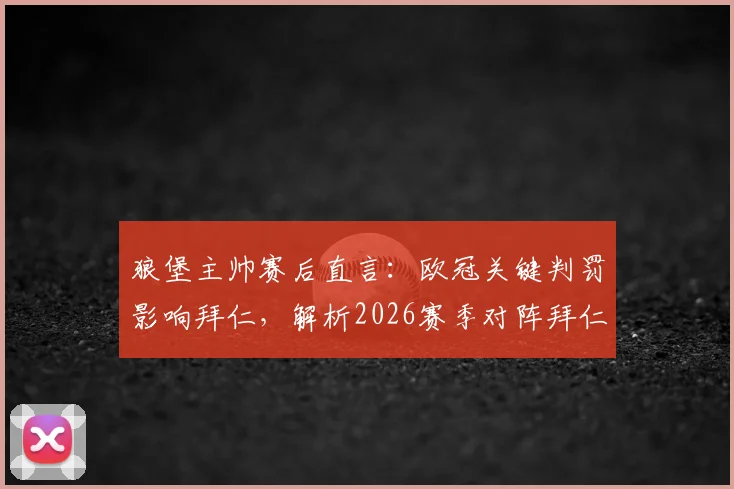 狼堡主帅赛后直言:欧冠关键判罚影响拜仁,解析2026赛季对阵拜仁的战术思路,为何不必复制巴黎打法