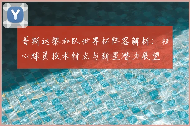 哥斯达黎加队世界杯阵容解析:核心球员技术特点与新星潜力展望