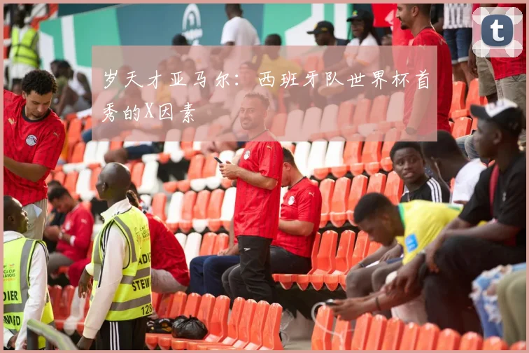 岁天才亚马尔：西班牙队世界杯首秀的X因素