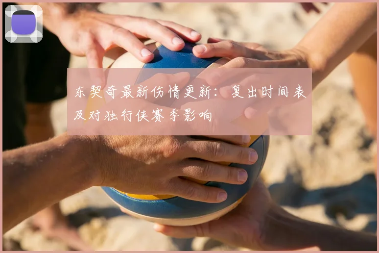 东契奇最新伤情更新:复出时间表及对独行侠赛季影响