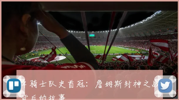 年骑士队史首冠：詹姆斯封神之战背后的故事