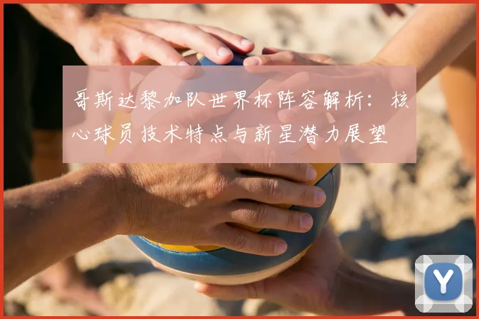 哥斯达黎加队世界杯阵容解析：核心球员技术特点与新星潜力展望
