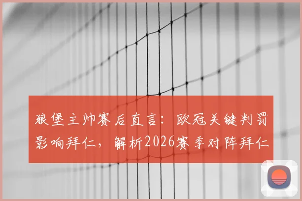 狼堡主帅赛后直言:欧冠关键判罚影响拜仁,解析2026赛季对阵拜仁的战术思路,为何不必复制巴黎打法
