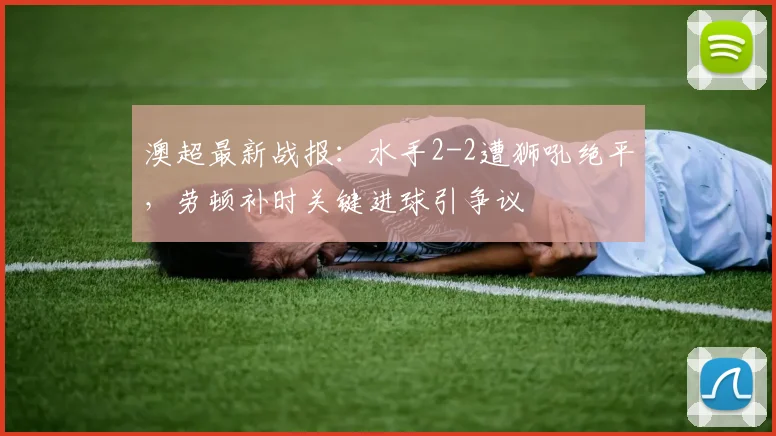 澳超最新战报：水手2-2遭狮吼绝平，劳顿补时关键进球引争议