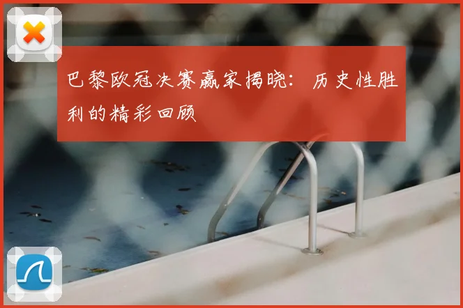 巴黎欧冠决赛赢家揭晓：历史性胜利的精彩回顾
