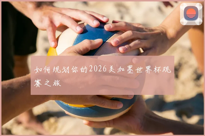 如何规划你的2026美加墨世界杯观赛之旅