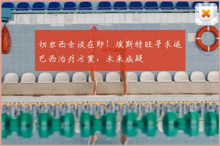 切尔西会谈在即!埃斯特旺寻求返巴西治疗方案,未来成疑