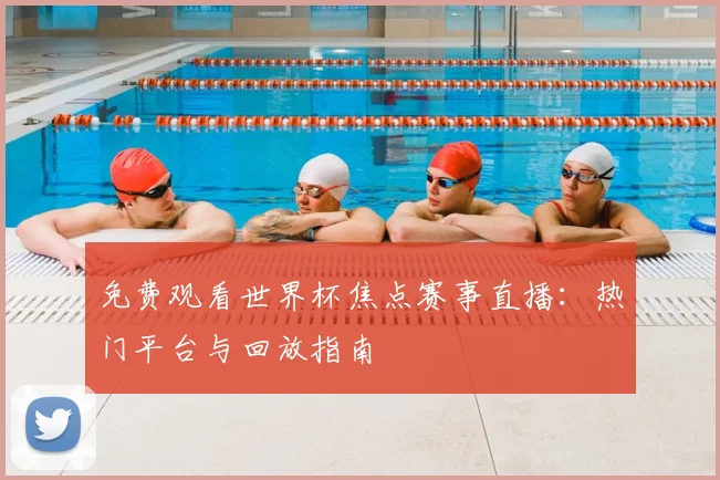 免费观看世界杯焦点赛事直播:热门平台与回放指南